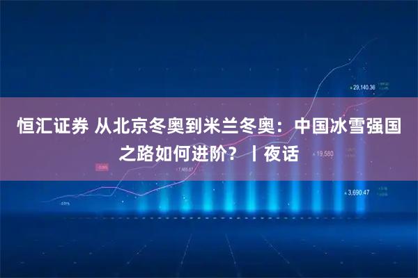 恒汇证券 从北京冬奥到米兰冬奥：中国冰雪强国之路如何进阶？丨夜话