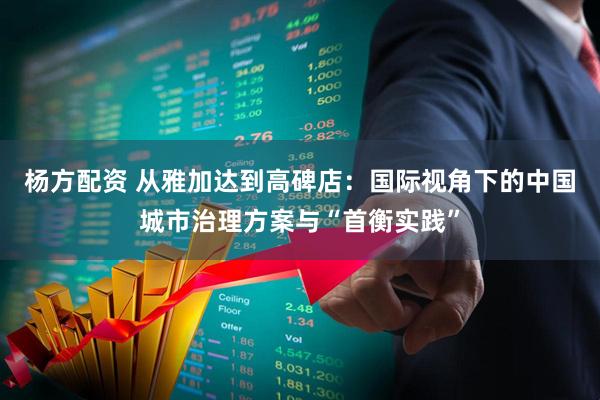杨方配资 从雅加达到高碑店：国际视角下的中国城市治理方案与“首衡实践”