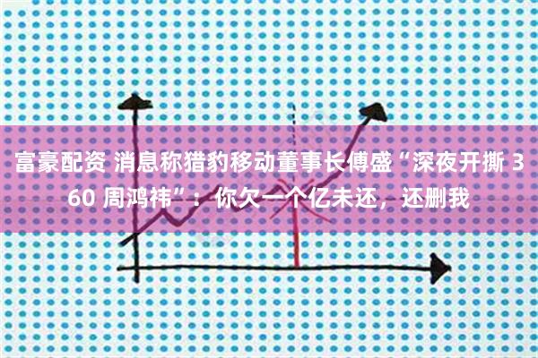 富豪配资 消息称猎豹移动董事长傅盛“深夜开撕 360 周鸿祎”：你欠一个亿未还，还删我