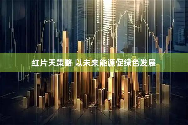 红片天策略 以未来能源促绿色发展