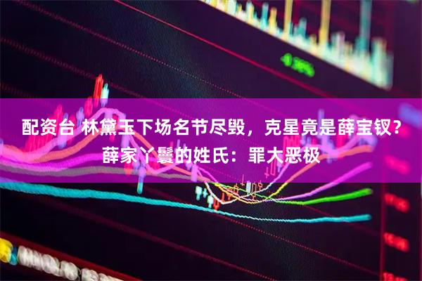 配资台 林黛玉下场名节尽毁，克星竟是薛宝钗？薛家丫鬟的姓氏：罪大恶极