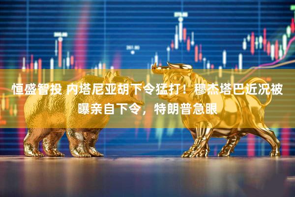 恒盛智投 内塔尼亚胡下令猛打！穆杰塔巴近况被曝亲自下令，特朗普急眼